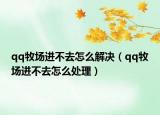 qq牧场进不去怎么解决（qq牧场进不去怎么处理）