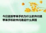 今日更新苹果手机为什么软件闪退 苹果手机软件闪退是什么原因