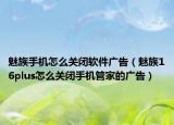 魅族手机怎么关闭软件广告（魅族16plus怎么关闭手机管家的广告）