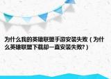 为什么我的英雄联盟手游安装失败（为什么英雄联盟下载却一直安装失败?）