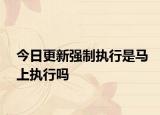 今日更新强制执行是马上执行吗
