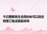今日更新发生合同纠纷可以到合同签订地法院起诉吗