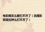 电影网怎么都打不开了（迅播影院现在肿么打不开了）