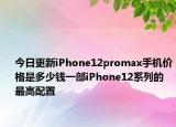 今日更新iPhone12promax手机价格是多少钱一部iPhone12系列的最高配置