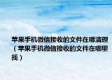 苹果手机微信接收的文件在哪清理（苹果手机微信接收的文件在哪里找）