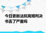 今日更新法院离婚判决书丢了严重吗