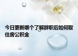 今日更新哪个了解辞职后如何取住房公积金