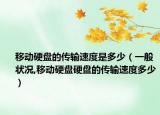 移动硬盘的传输速度是多少（一般状况,移动硬盘硬盘的传输速度多少）