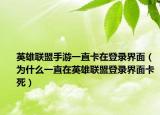 英雄联盟手游一直卡在登录界面（为什么一直在英雄联盟登录界面卡死）