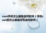 root手机怎么删除自带软件（手机root后怎么卸载手机自带软件）