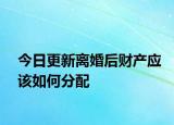 今日更新离婚后财产应该如何分配