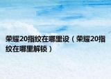 荣耀20指纹在哪里设（荣耀20指纹在哪里解锁）