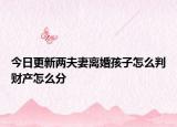 今日更新两夫妻离婚孩子怎么判财产怎么分