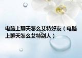电脑上聊天怎么艾特好友（电脑上聊天怎么艾特别人）