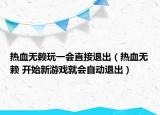热血无赖玩一会直接退出（热血无赖 开始新游戏就会自动退出）