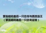 蒙面唱将最后一只恐龙与西楚霸王（蒙面唱将最后一只恐龙是谁）