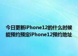 今日更新iPhone12的什么时候能预约预定iPhone12预约地址