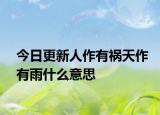 今日更新人作有祸天作有雨什么意思