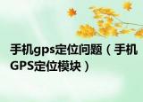 手机gps定位问题（手机GPS定位模块）