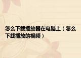 怎么下载播放器在电脑上（怎么下载播放的视频）