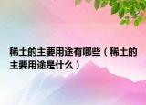 稀土的主要用途有哪些（稀土的主要用途是什么）