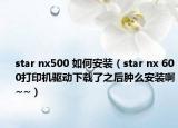 star nx500 如何安装（star nx 600打印机驱动下载了之后肿么安装啊~~）