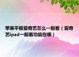 苹果平板爱奇艺怎么一起看（爱奇艺ipad一起看功能在哪）