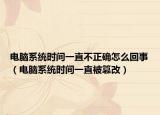 电脑系统时间一直不正确怎么回事（电脑系统时间一直被篡改）