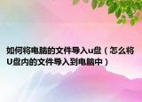 如何将电脑的文件导入u盘（怎么将U盘内的文件导入到电脑中）