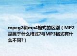 mpeg2和mp4格式的区别（MP2是属于什么格式?与MP3格式有什么不同?）