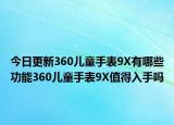今日更新360儿童手表9X有哪些功能360儿童手表9X值得入手吗
