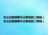怎么扫微信聊天记录里的二维码（怎么扫微信聊天记录里的二维码）