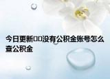 今日更新﻿﻿没有公积金账号怎么查公积金
