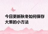 今日更新秋冬如何保存大葱的小方法