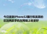 今日更新iPhone12国行和美版的区别两款手机在网络上谁更好