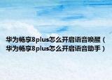 华为畅享8plus怎么开启语音唤醒（华为畅享8plus怎么开启语音助手）