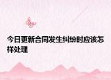 今日更新合同发生纠纷时应该怎样处理