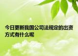 今日更新我国公司法规定的出资方式有什么呢