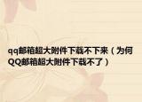 qq邮箱超大附件下载不下来（为何QQ邮箱超大附件下载不了）