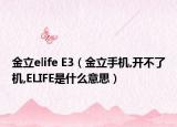金立elife E3（金立手机,开不了机,ELIFE是什么意思）