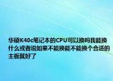 华硕K40c笔记本的CPU可以换吗我能换什么或者说如果不能换能不能换个合适的主板就好了