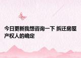 今日更新我想咨询一下 拆迁房屋产权人的确定