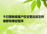 今日更新房屋产权变更应该怎样做都有哪些程序