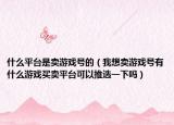 什么平台是卖游戏号的（我想卖游戏号有什么游戏买卖平台可以推选一下吗）