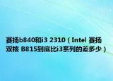 赛扬b840和i3 2310（Intel 赛扬双核 B815到底比i3系列的差多少）