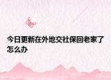 今日更新在外地交社保回老家了怎么办
