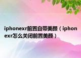iphonexr前置自带美颜（iphonexr怎么关闭前置美颜）