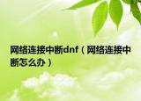 网络连接中断dnf（网络连接中断怎么办）