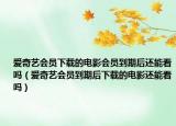 爱奇艺会员下载的电影会员到期后还能看吗（爱奇艺会员到期后下载的电影还能看吗）