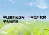 今日更新我想问一下单位产权房子会收回吗